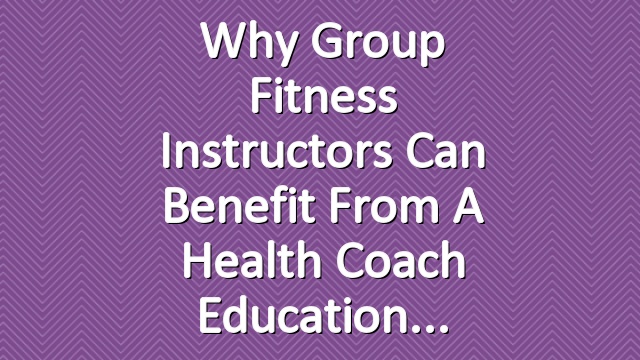 Why Group Fitness Instructors Can Benefit From a Health Coach Education