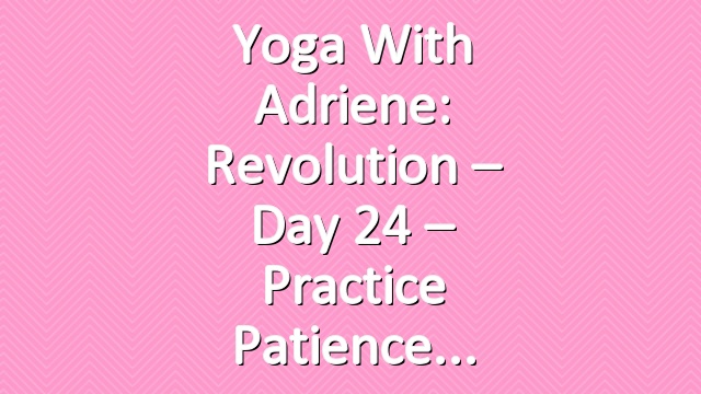 Yoga With Adriene: Revolution – Day 24 – Practice Patience