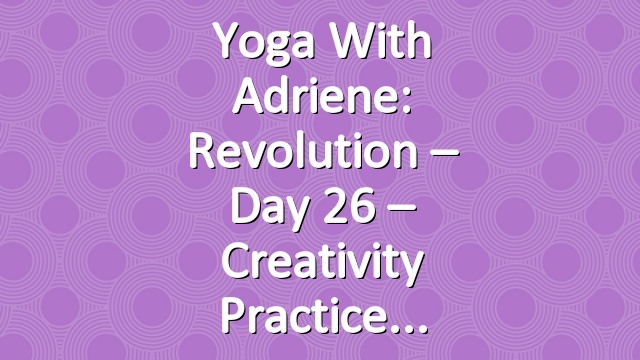 Yoga With Adriene: Revolution – Day 26 – Creativity Practice