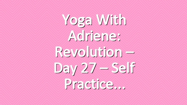 Yoga With Adriene: Revolution – Day 27 – Self Practice