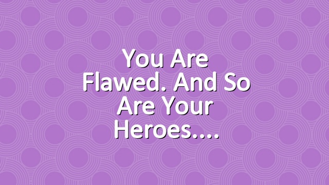 You Are Flawed. And So Are Your Heroes.
