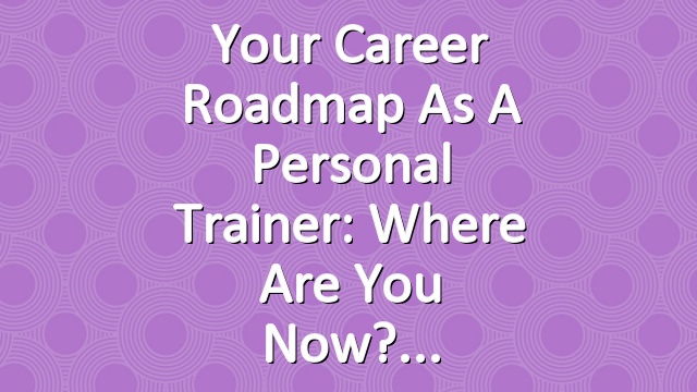 Your Career Roadmap as a Personal Trainer: Where Are You Now?