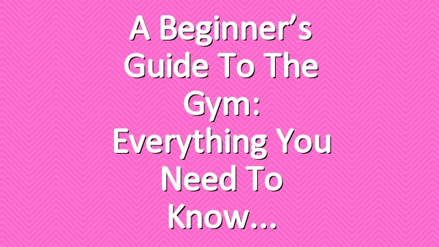 A Beginner’s Guide to the Gym: Everything You Need to Know