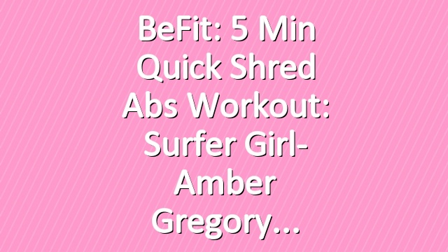 BeFit: 5 Min Quick Shred Abs Workout: Surfer Girl- Amber Gregory