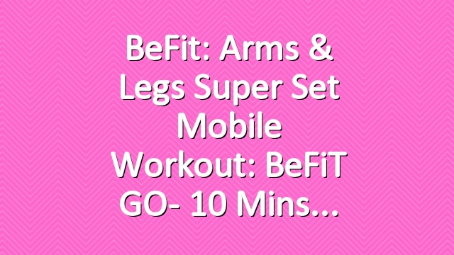 BeFit: Arms & Legs Super Set Mobile Workout: BeFiT GO- 10 Mins
