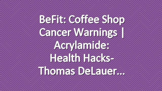 BeFit: Coffee Shop Cancer Warnings | Acrylamide: Health Hacks- Thomas DeLauer