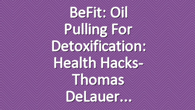 BeFit: Oil Pulling for Detoxification: Health Hacks- Thomas DeLauer