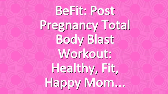 BeFit: Post Pregnancy Total Body Blast Workout: Healthy, Fit, Happy Mom