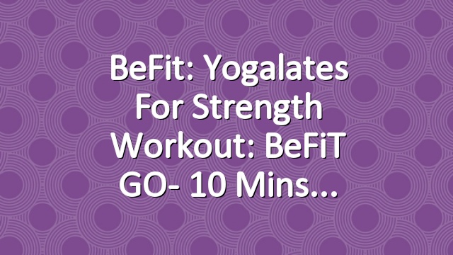 BeFit: Yogalates for Strength Workout: BeFiT GO- 10 Mins