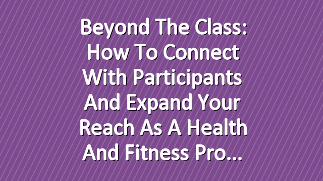 Beyond the Class: How to Connect with Participants and Expand Your Reach as a Health and Fitness Pro