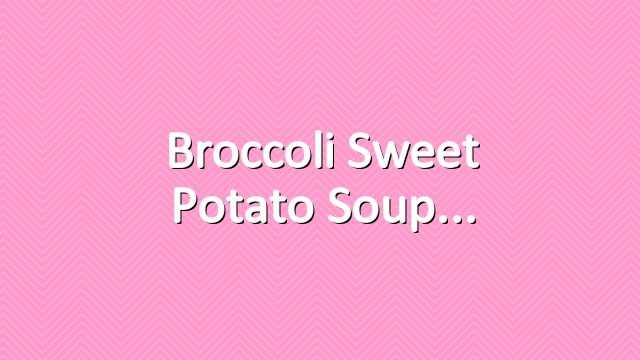 Broccoli Sweet Potato Soup