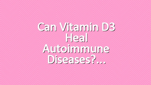 Can Vitamin D3 Heal Autoimmune Diseases?