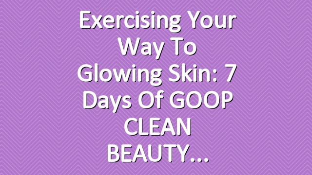 Exercising Your Way to Glowing Skin: 7 Days of GOOP CLEAN BEAUTY