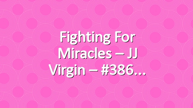 Fighting For Miracles – JJ Virgin – #386
