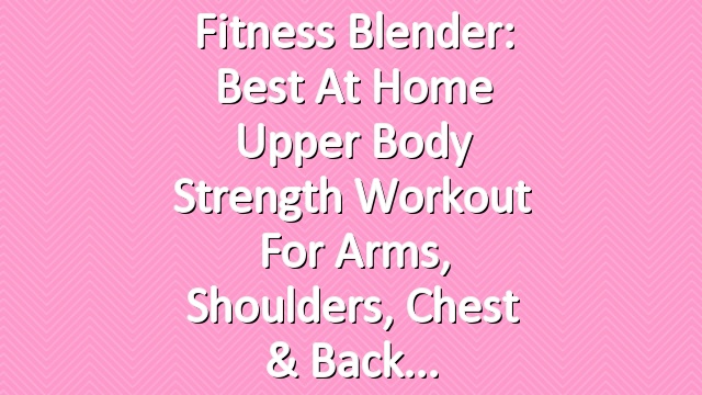 Fitness Blender: Best At Home Upper Body Strength Workout for Arms, Shoulders, Chest & Back
