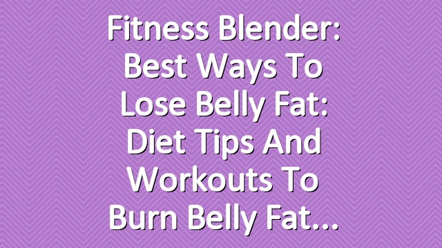 Fitness Blender: Best ways to lose belly fat: Diet tips and workouts to burn belly fat