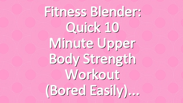 Fitness Blender: Quick 10 Minute Upper Body Strength Workout (Bored Easily)