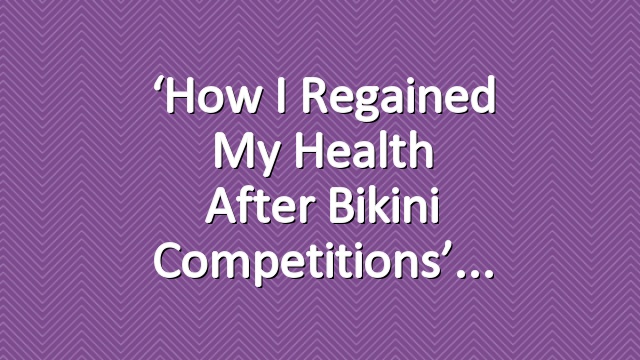 ‘How I regained my health after bikini competitions’