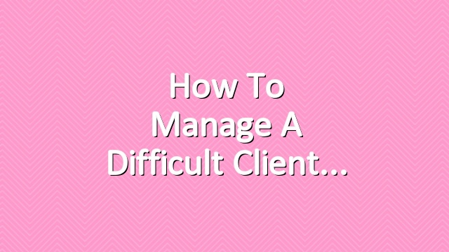 How to Manage a Difficult Client