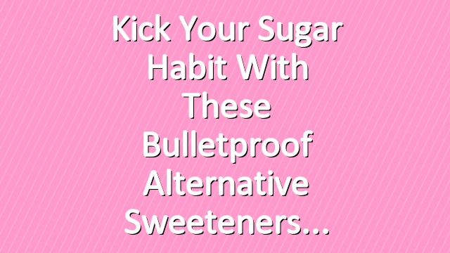 Kick Your Sugar Habit With These Bulletproof Alternative Sweeteners