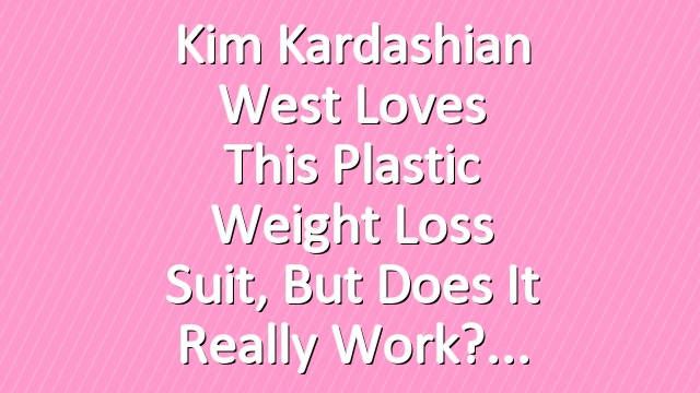Kim Kardashian West Loves This Plastic Weight Loss Suit, But Does It Really Work?