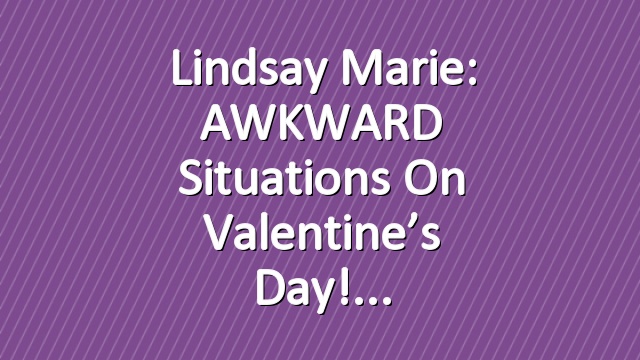 Lindsay Marie: AWKWARD Situations on Valentine’s Day!