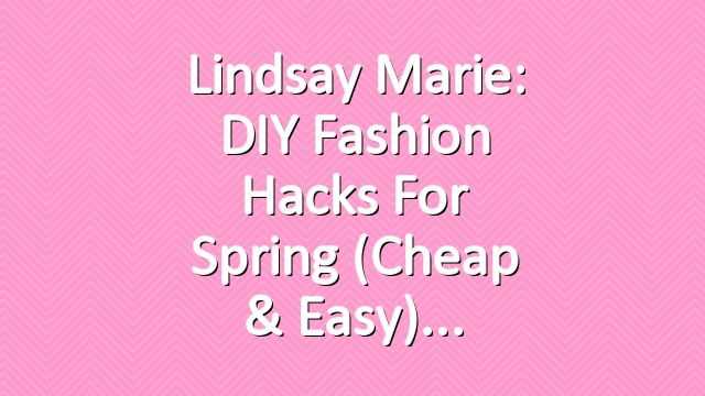 Lindsay Marie: DIY Fashion Hacks for Spring (Cheap & Easy)