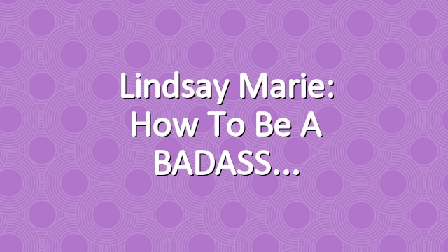 Lindsay Marie: How To Be A BADASS