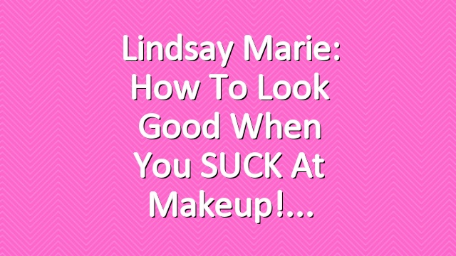 Lindsay Marie: How To Look Good When You SUCK At Makeup!