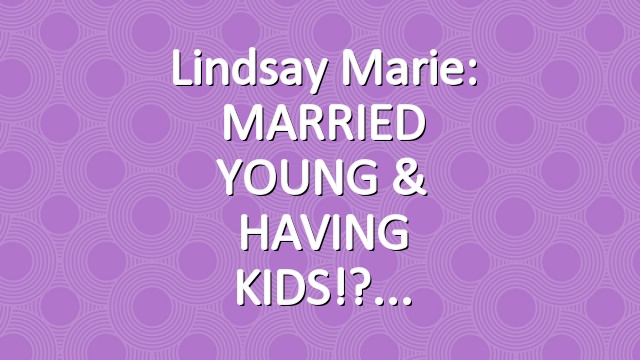 Lindsay Marie: MARRIED YOUNG & HAVING KIDS!?