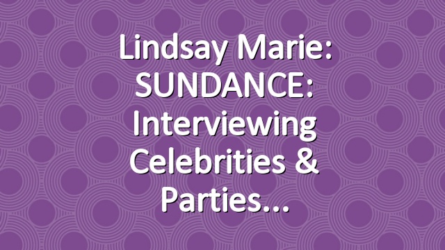 Lindsay Marie: SUNDANCE: Interviewing Celebrities & Parties