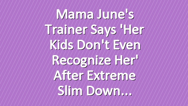 Mama June's Trainer Says 'Her Kids Don't Even Recognize Her' After Extreme Slim Down