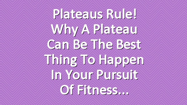 Plateaus Rule! Why a Plateau Can Be the Best Thing to Happen in Your Pursuit of Fitness
