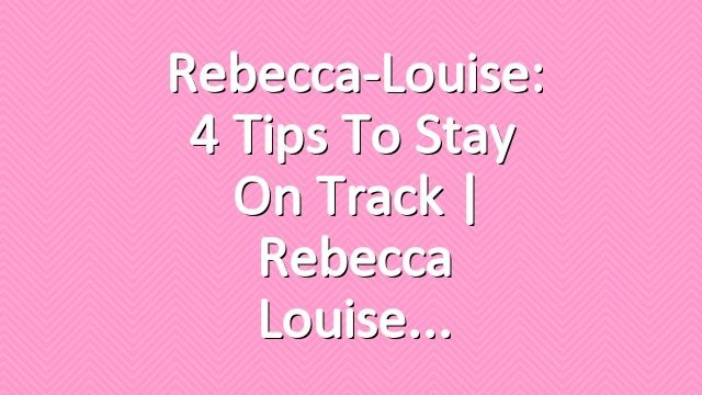 Rebecca-Louise: 4 Tips to Stay on Track | Rebecca Louise