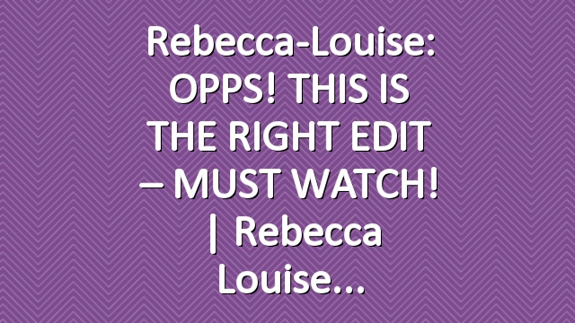 Rebecca-Louise: OPPS! THIS IS THE RIGHT EDIT –  MUST WATCH! | Rebecca Louise