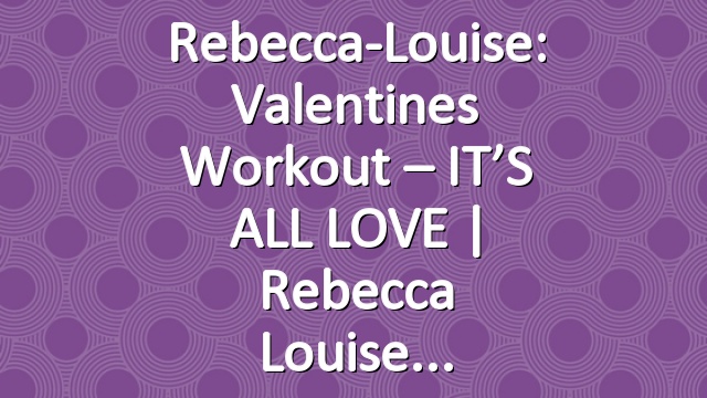 Rebecca-Louise: Valentines Workout – IT’S ALL LOVE | Rebecca Louise