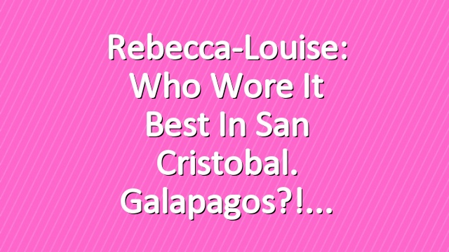 Rebecca-Louise: Who wore it Best in San Cristobal. Galapagos?!