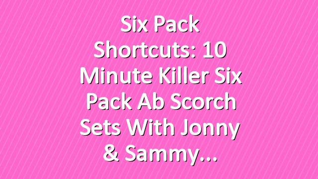 Six Pack Shortcuts: 10 Minute Killer Six Pack Ab Scorch Sets With Jonny & Sammy
