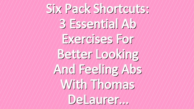 Six Pack Shortcuts: 3 Essential Ab Exercises For Better Looking And Feeling Abs With Thomas DeLaurer