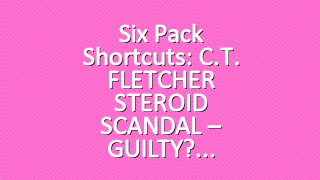 Six Pack Shortcuts: C.T. FLETCHER STEROID SCANDAL – GUILTY?