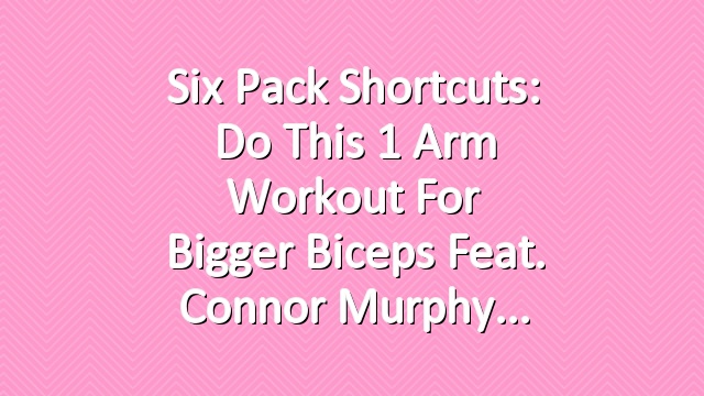 Six Pack Shortcuts: Do This 1 Arm Workout For Bigger Biceps Feat. Connor Murphy