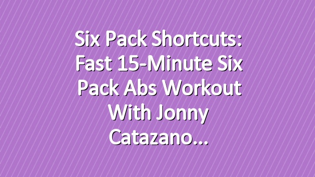 Six Pack Shortcuts: Fast 15-Minute Six Pack Abs Workout With Jonny Catazano
