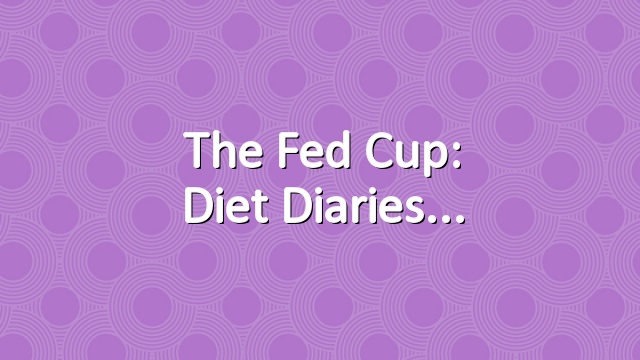 The Fed Cup: Diet Diaries