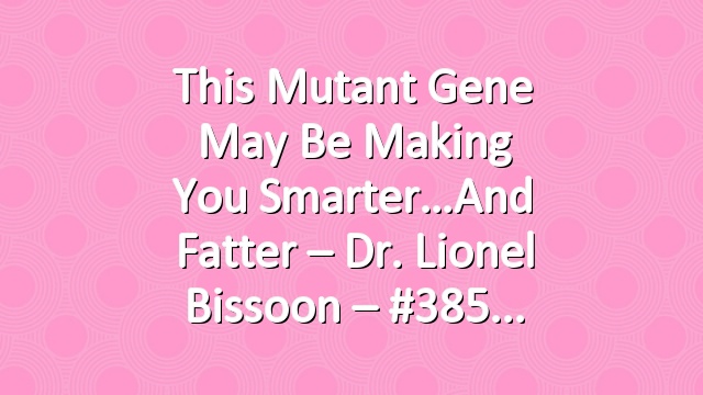 This Mutant Gene May Be Making You Smarter…And Fatter – Dr. Lionel Bissoon – #385