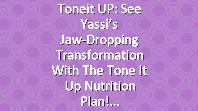 Toneit UP: See Yassi’s Jaw-Dropping Transformation with the Tone It Up Nutrition Plan!