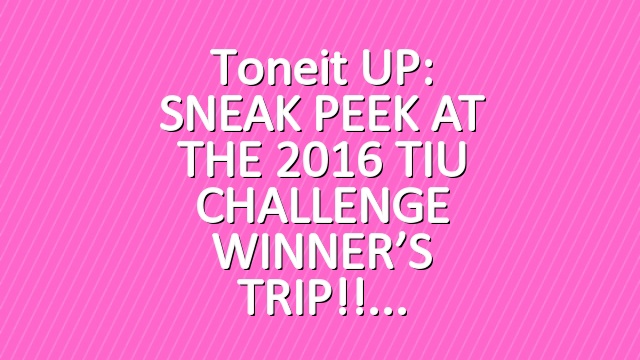 Toneit UP: SNEAK PEEK AT THE 2016 TIU CHALLENGE WINNER’S TRIP!!