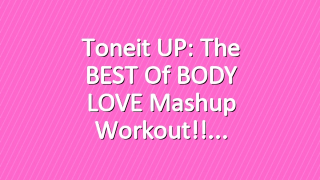 Toneit UP: The BEST of BODY LOVE Mashup Workout!!