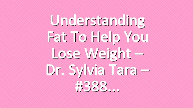 Understanding Fat To Help You Lose Weight – Dr. Sylvia Tara – #388