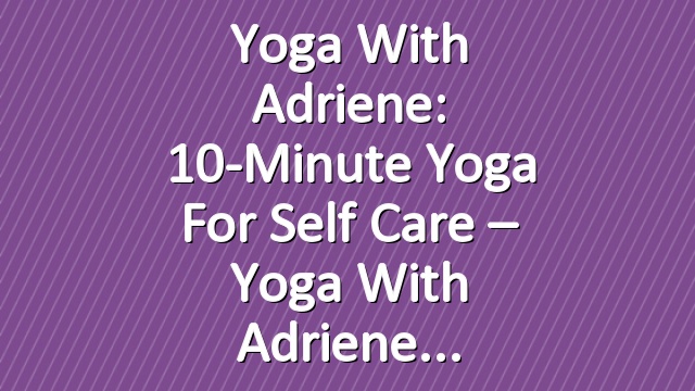 Yoga With Adriene: 10-Minute Yoga For Self Care – Yoga With Adriene