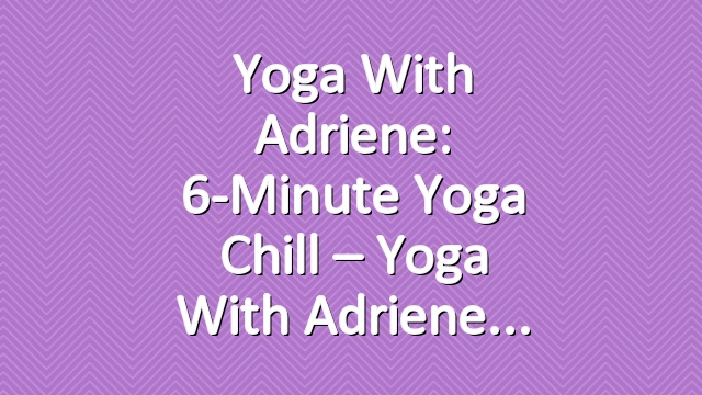 Yoga With Adriene: 6-Minute Yoga Chill – Yoga With Adriene
